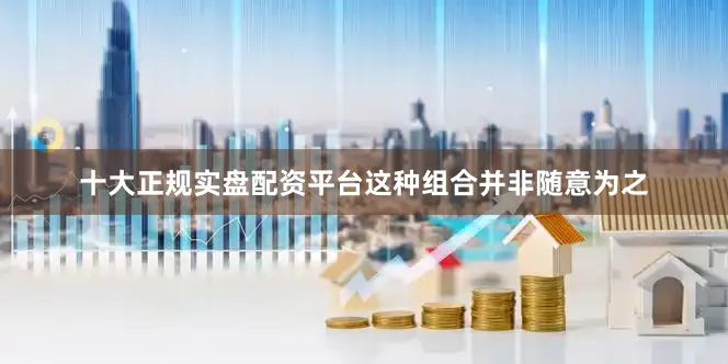 十大正规实盘配资平台这种组合并非随意为之