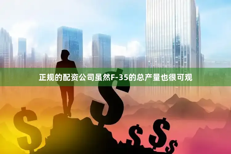 正规的配资公司虽然F-35的总产量也很可观