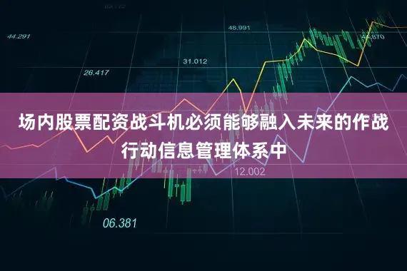 场内股票配资战斗机必须能够融入未来的作战行动信息管理体系中