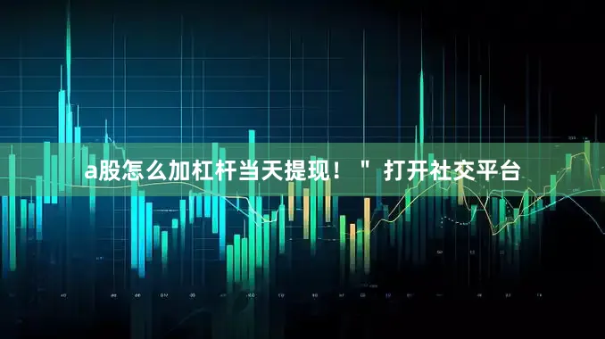 a股怎么加杠杆当天提现！＂ 打开社交平台
