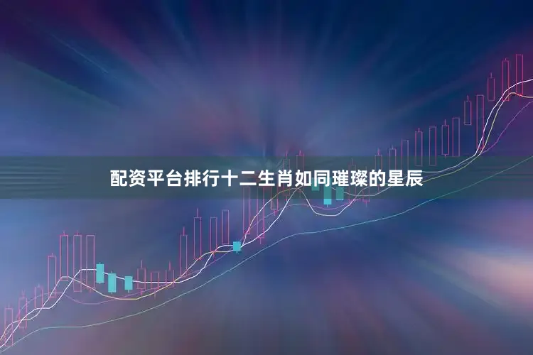 配资平台排行十二生肖如同璀璨的星辰