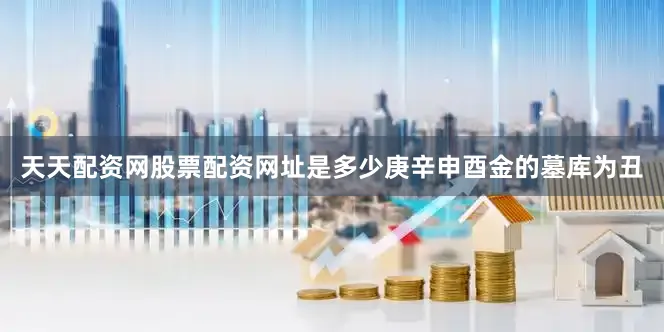 天天配资网股票配资网址是多少庚辛申酉金的墓库为丑