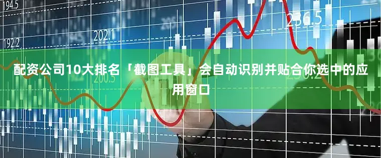 配资公司10大排名「截图工具」会自动识别并贴合你选中的应用窗口