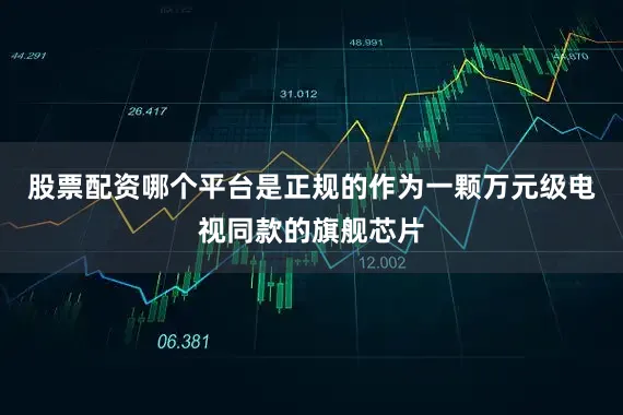 股票配资哪个平台是正规的作为一颗万元级电视同款的旗舰芯片