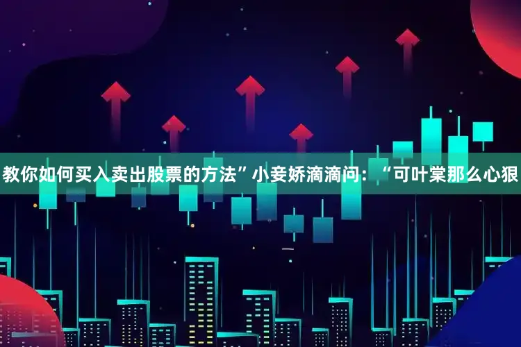 教你如何买入卖出股票的方法”小妾娇滴滴问：“可叶棠那么心狠