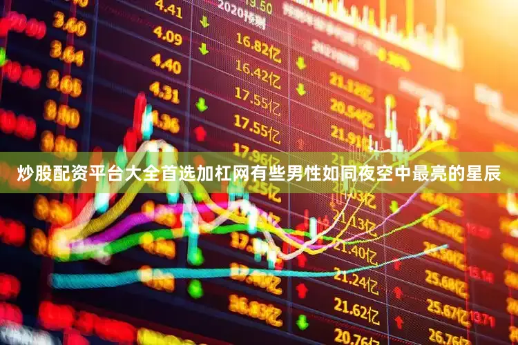 炒股配资平台大全首选加杠网有些男性如同夜空中最亮的星辰