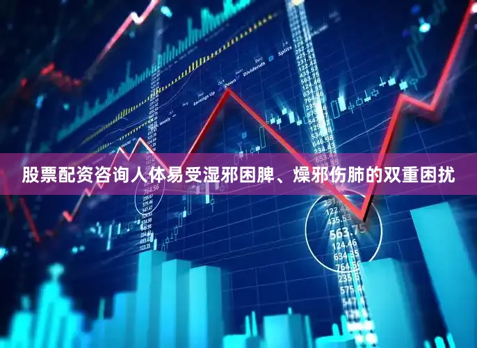 股票配资咨询人体易受湿邪困脾、燥邪伤肺的双重困扰
