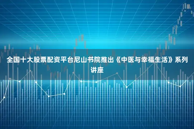 全国十大股票配资平台尼山书院推出《中医与幸福生活》系列讲座